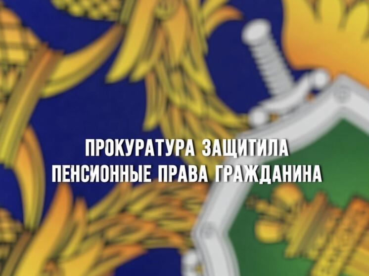 Прокуратура защитила пенсионные права гражданина