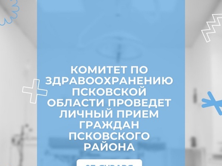 С 27 января комитет по здравоохранению Псковской области начинает личные приемы граждан