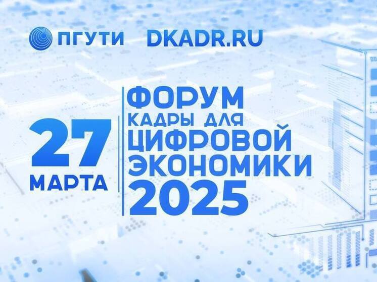 В ПГУТИ пройдет форум «Кадры для цифровой экономики – 2025» с участием представителей власти и бизнеса
