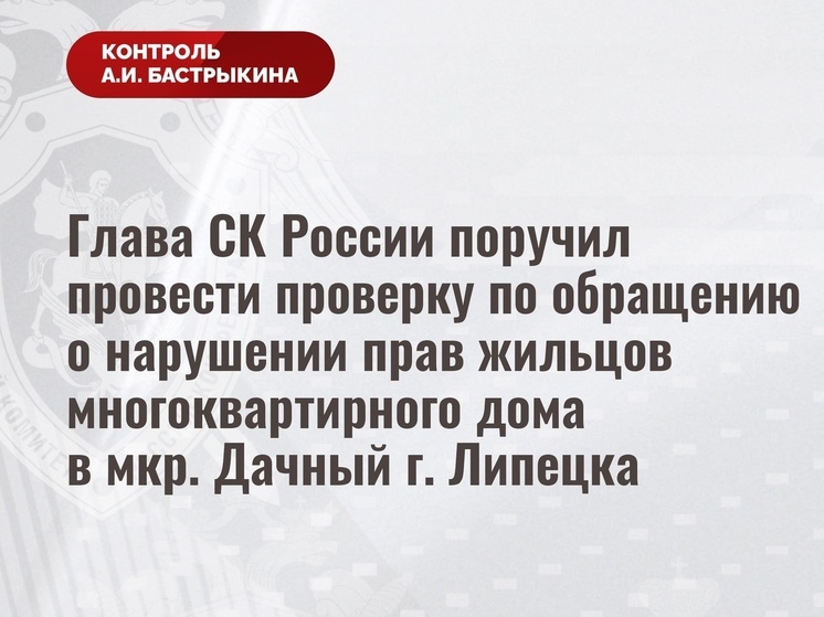 Бастрыкин поручил проверить права жильцов дома в микрорайоне Дачный города Липецка
