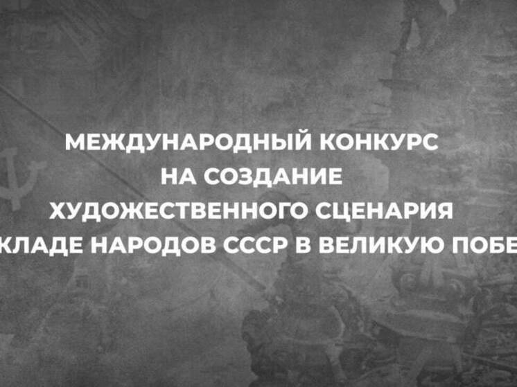 Объявлен Международный конкурс сценариев о вкладе народов СССР в Великую Победу