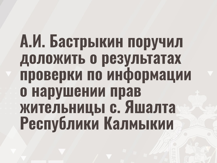 Глава СК России поручил доложить об итогах проверки в Калмыкии