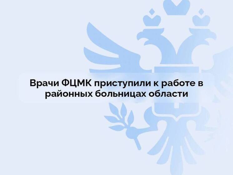 Врачи ФЦМК приступили к работе в районных больницах области
